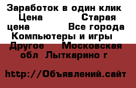 Заработок в один клик › Цена ­ 1 000 › Старая цена ­ 1 000 - Все города Компьютеры и игры » Другое   . Московская обл.,Лыткарино г.